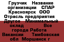 Грузчик › Название организации ­ СПАР-Красноярск, ООО › Отрасль предприятия ­ Другое › Минимальный оклад ­ 16 000 - Все города Работа » Вакансии   . Тамбовская обл.,Моршанск г.